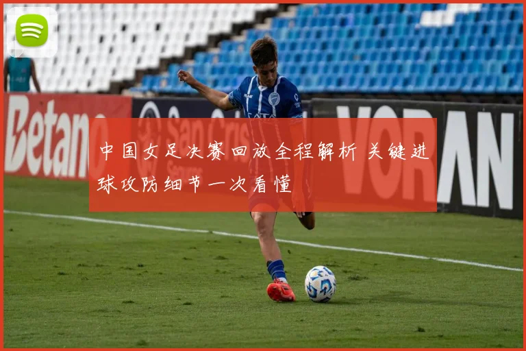 中国女足决赛回放全程解析 关键进球攻防细节一次看懂